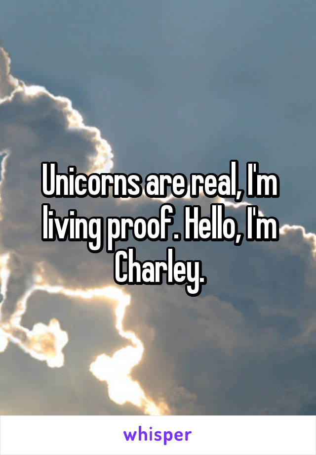 Unicorns are real, I'm living proof. Hello, I'm Charley.