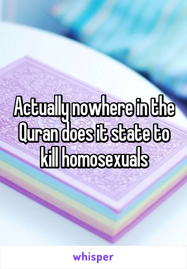 Actually nowhere in the Quran does it state to kill homosexuals