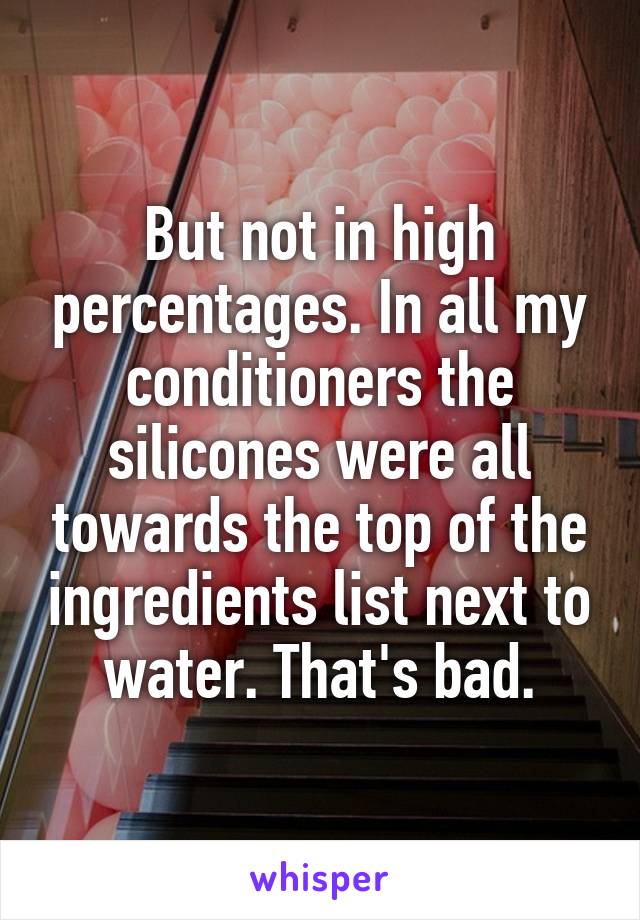But not in high percentages. In all my conditioners the silicones were all towards the top of the ingredients list next to water. That's bad.