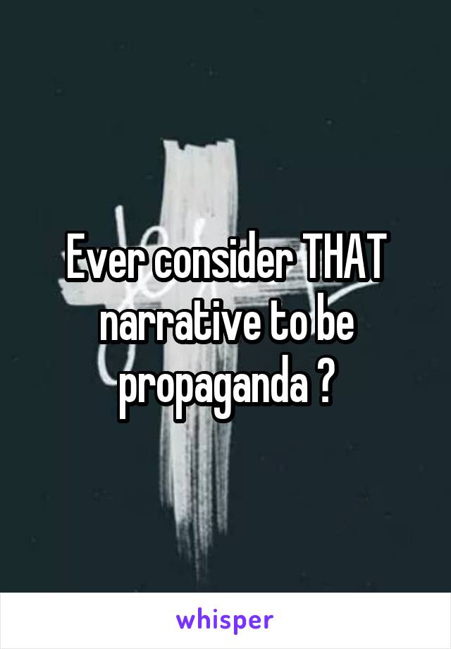 Ever consider THAT narrative to be propaganda ?