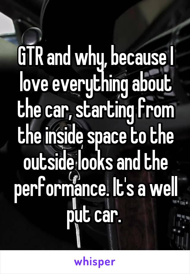 GTR and why, because I love everything about the car, starting from the inside space to the outside looks and the performance. It's a well put car. 