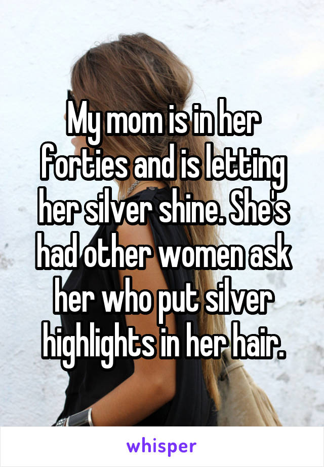 My mom is in her forties and is letting her silver shine. She's had other women ask her who put silver highlights in her hair.