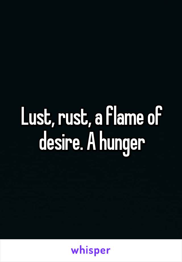 Lust, rust, a flame of desire. A hunger