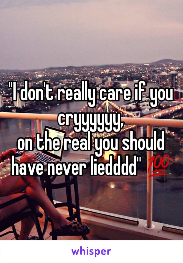 "I don't really care if you cryyyyyy,
on the real you should have never liedddd" 💯