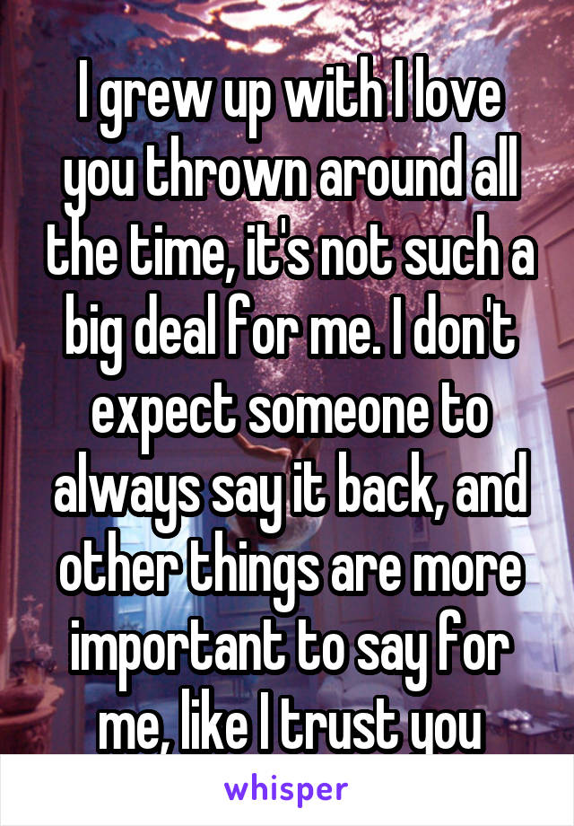 I grew up with I love you thrown around all the time, it's not such a big deal for me. I don't expect someone to always say it back, and other things are more important to say for me, like I trust you