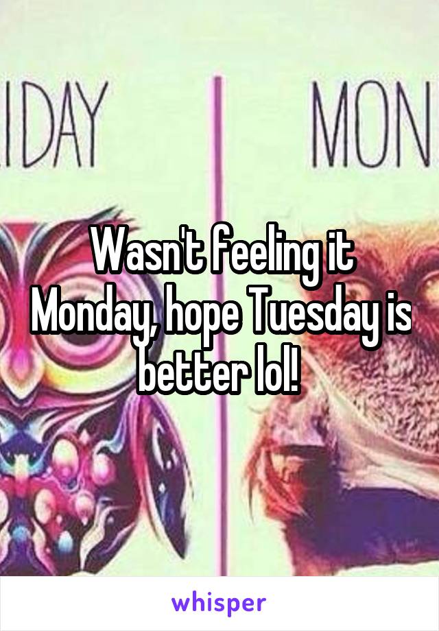 Wasn't feeling it Monday, hope Tuesday is better lol! 