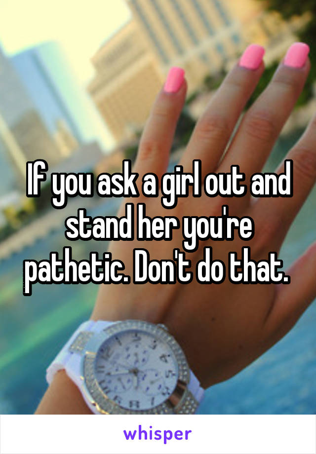 If you ask a girl out and stand her you're pathetic. Don't do that. 