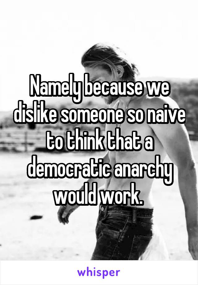 Namely because we dislike someone so naive to think that a democratic anarchy would work. 