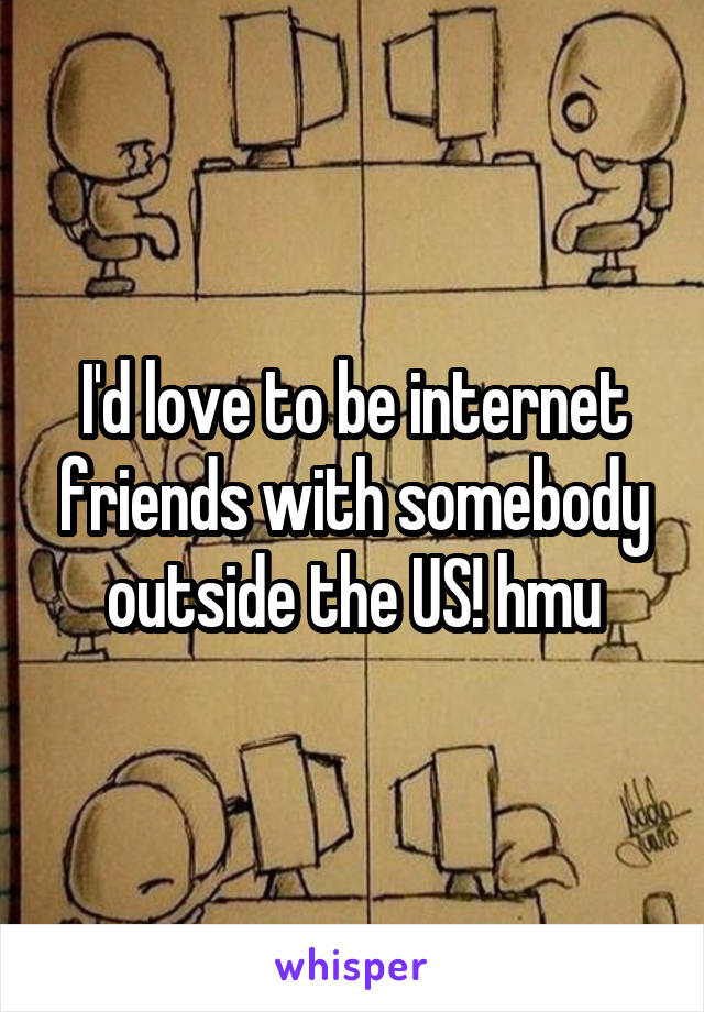 I'd love to be internet friends with somebody outside the US! hmu