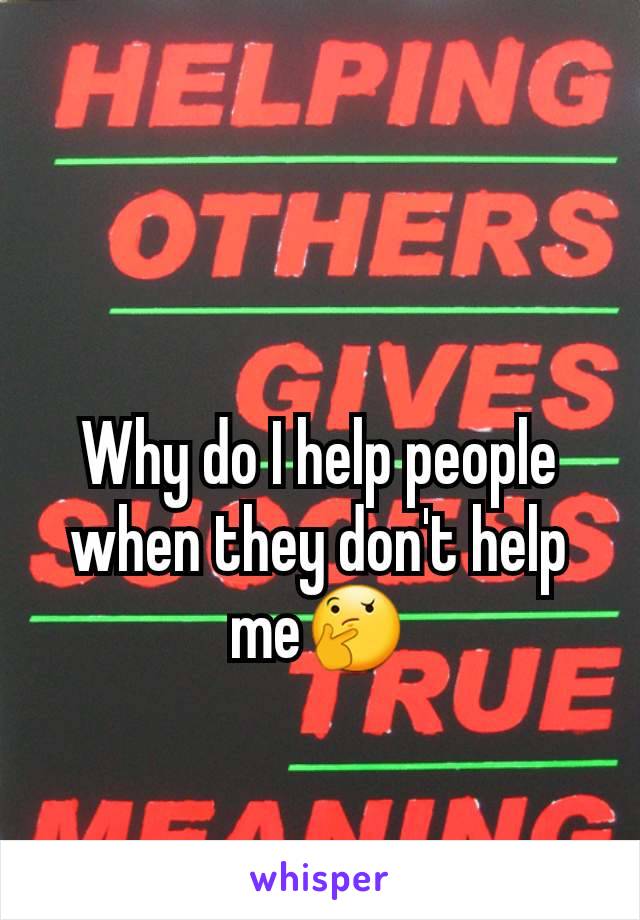 Why do I help people when they don't help me🤔