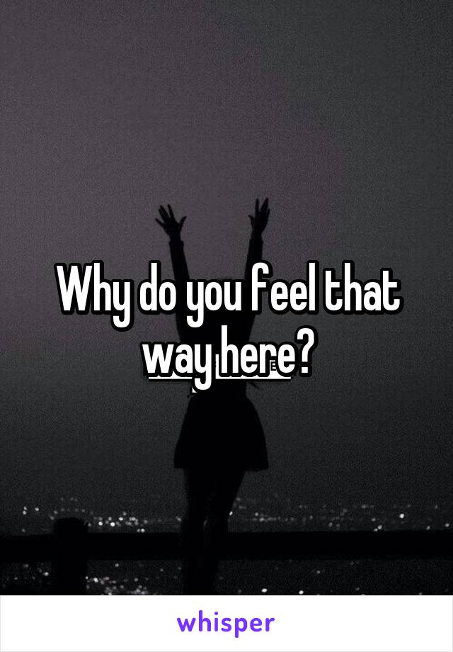 Why do you feel that way here?