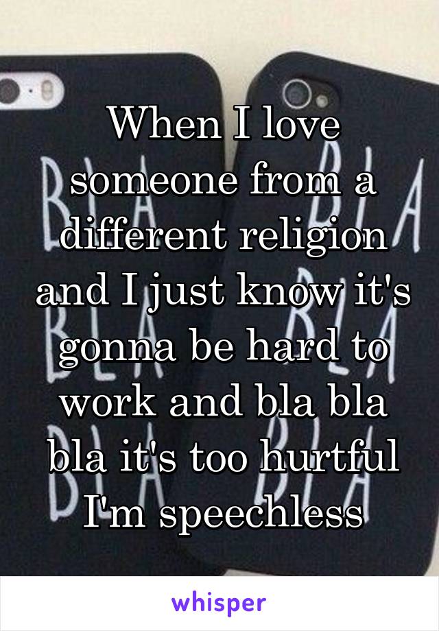 When I love someone from a different religion and I just know it's gonna be hard to work and bla bla bla it's too hurtful I'm speechless