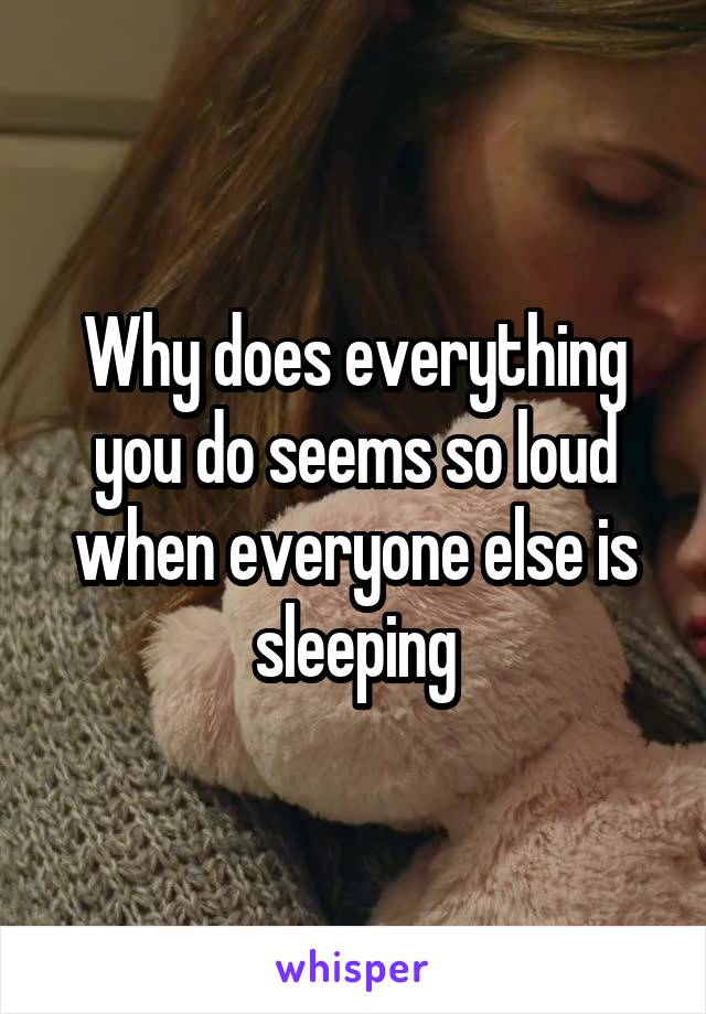 Why does everything you do seems so loud when everyone else is sleeping