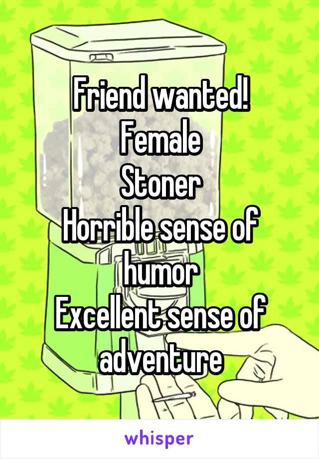 Friend wanted!
Female
Stoner
Horrible sense of humor
Excellent sense of adventure