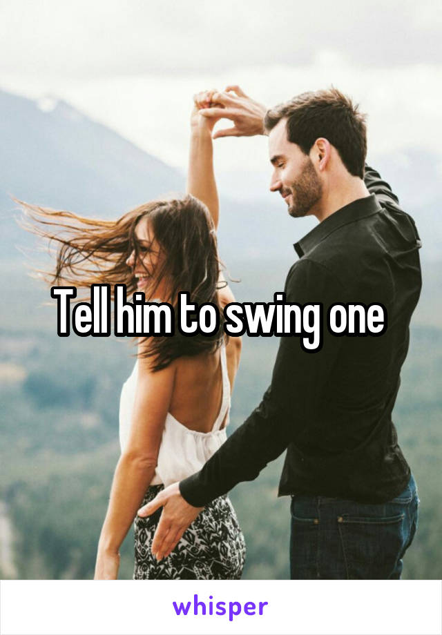 Tell him to swing one 