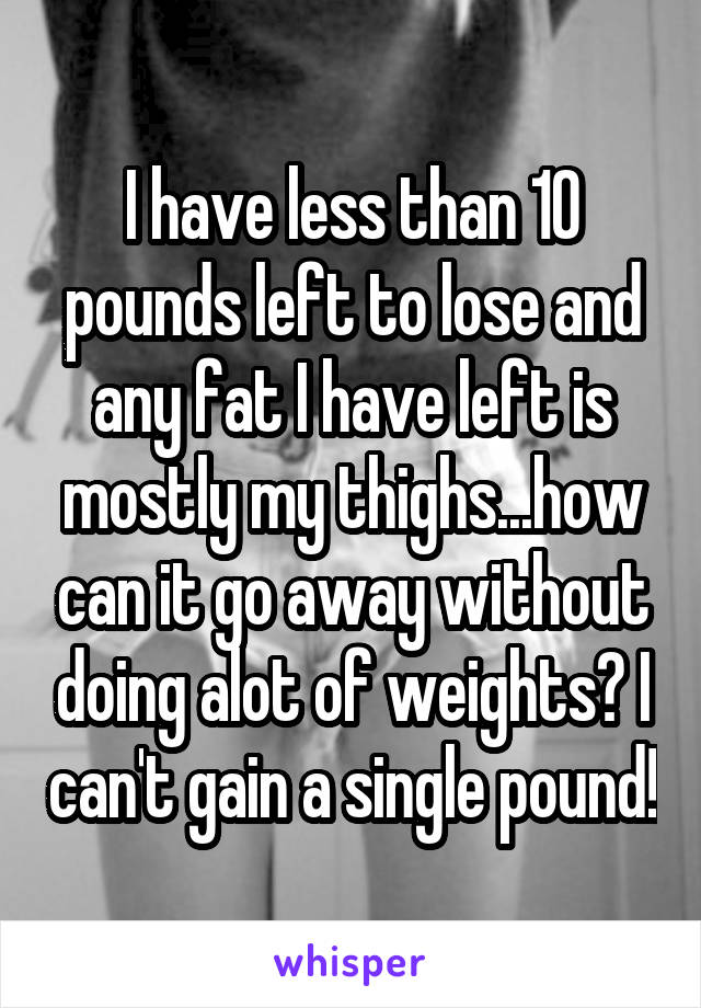 I have less than 10 pounds left to lose and any fat I have left is mostly my thighs...how can it go away without doing alot of weights? I can't gain a single pound!