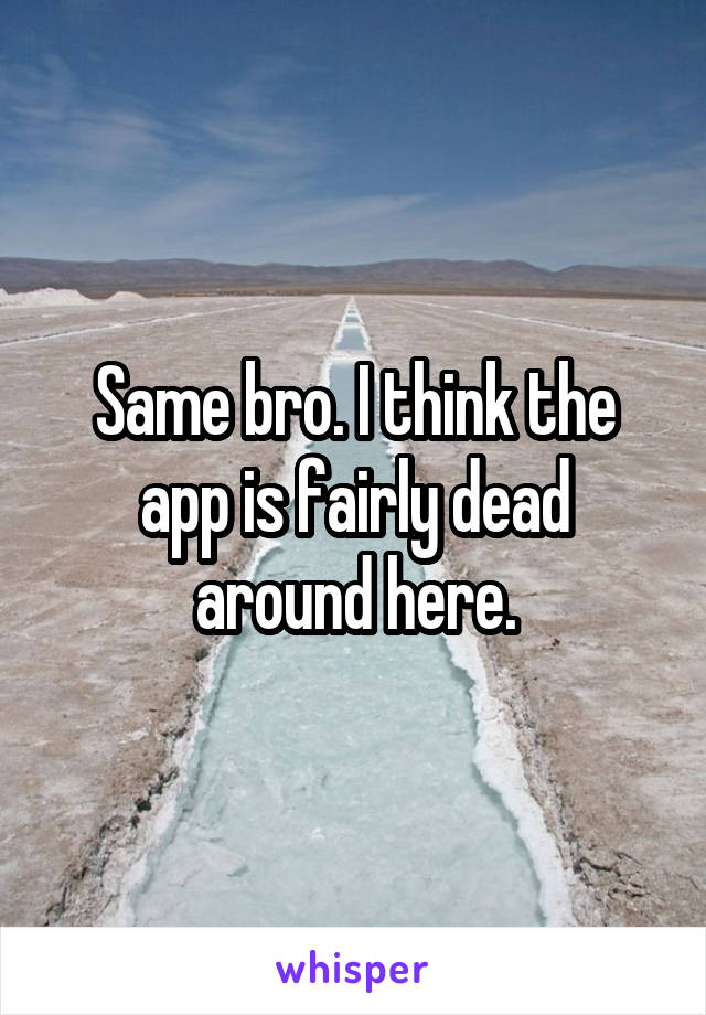 Same bro. I think the app is fairly dead around here.