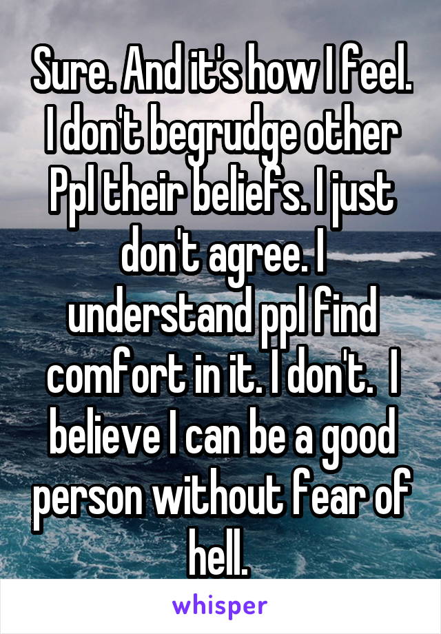 Sure. And it's how I feel. I don't begrudge other Ppl their beliefs. I just don't agree. I understand ppl find comfort in it. I don't.  I believe I can be a good person without fear of hell. 