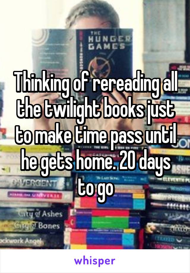 Thinking of rereading all the twilight books just to make time pass until he gets home. 20 days to go