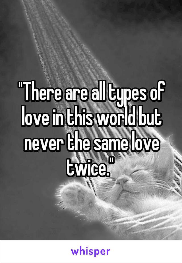 "There are all types of love in this world but never the same love twice." 