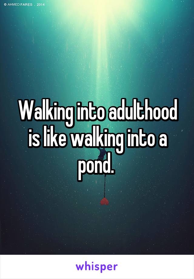 Walking into adulthood is like walking into a pond. 