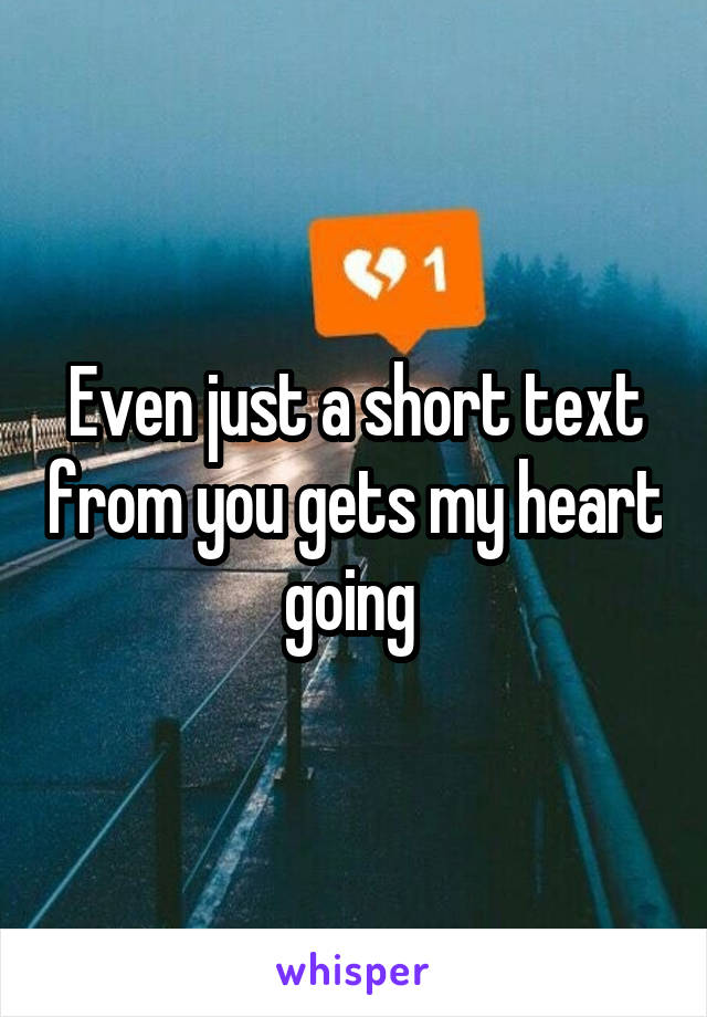 Even just a short text from you gets my heart going 