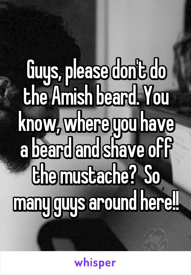 Guys, please don't do the Amish beard. You know, where you have a beard and shave off the mustache?  So many guys around here!!