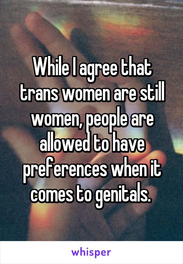 While I agree that trans women are still women, people are allowed to have preferences when it comes to genitals. 