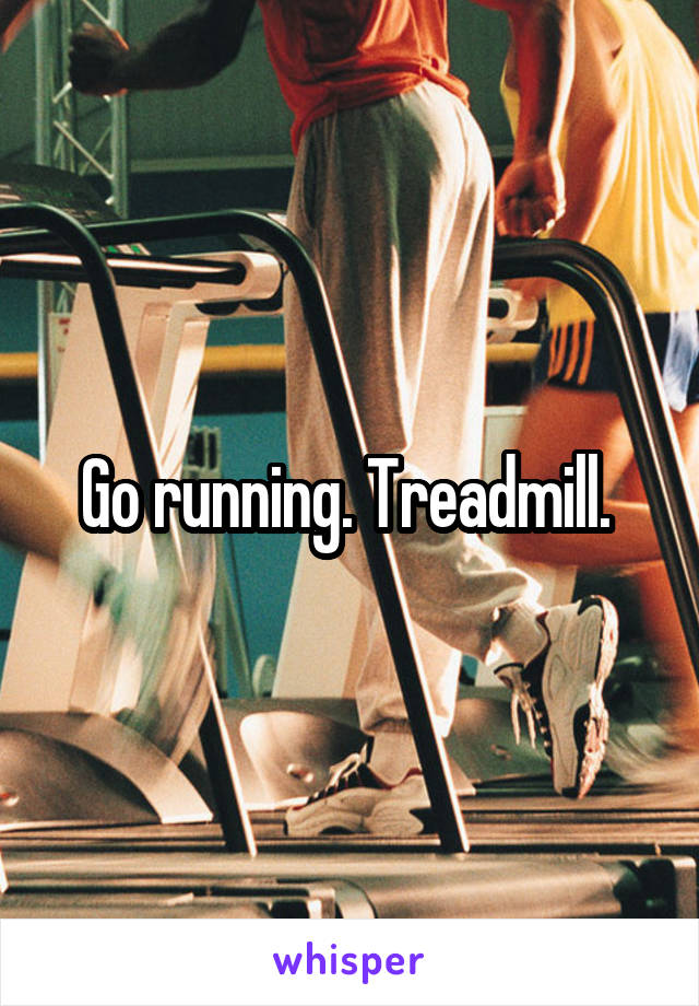 Go running. Treadmill. 