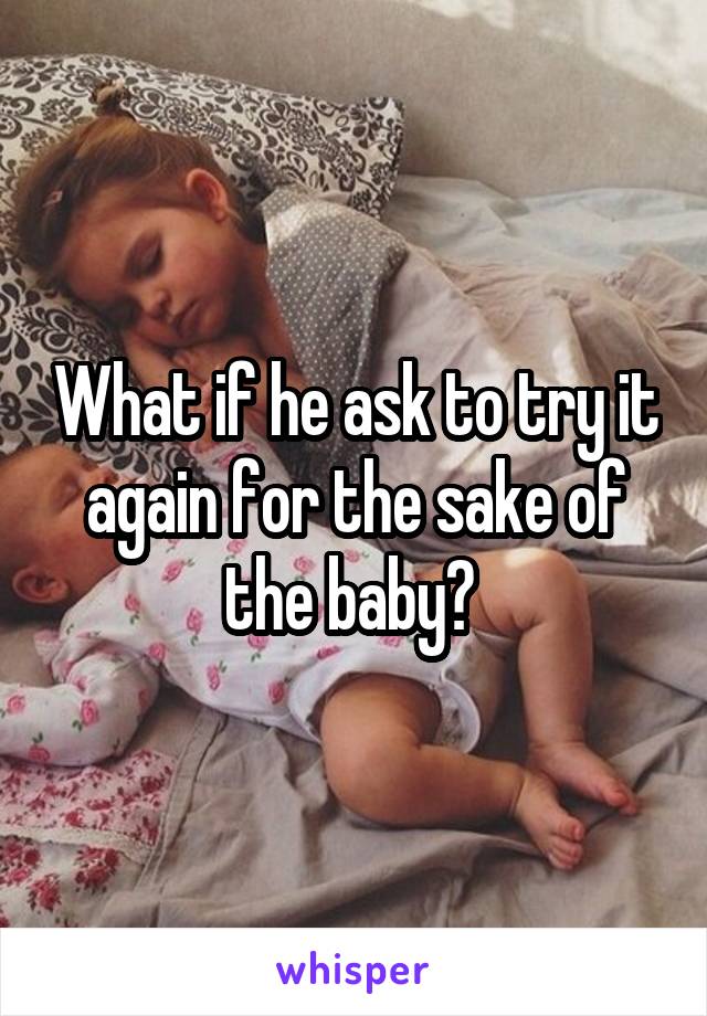 What if he ask to try it again for the sake of the baby? 