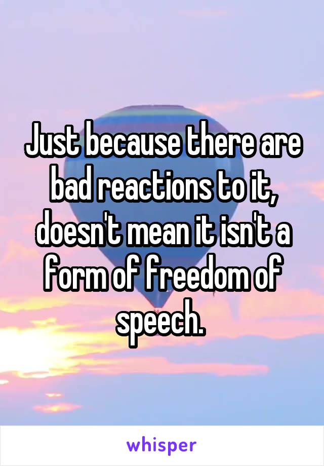 Just because there are bad reactions to it, doesn't mean it isn't a form of freedom of speech. 