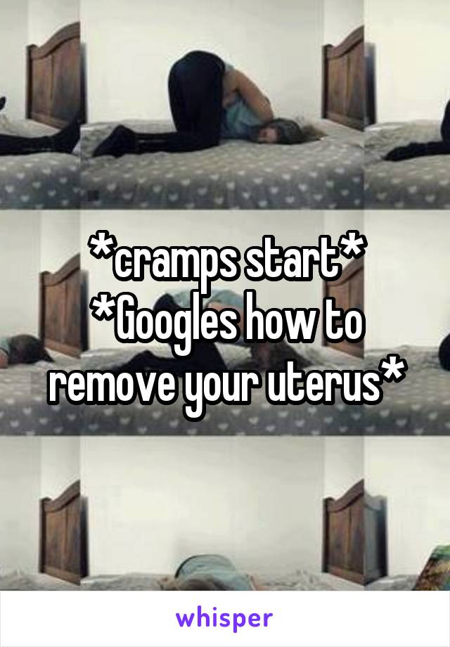 *cramps start*
*Googles how to remove your uterus*