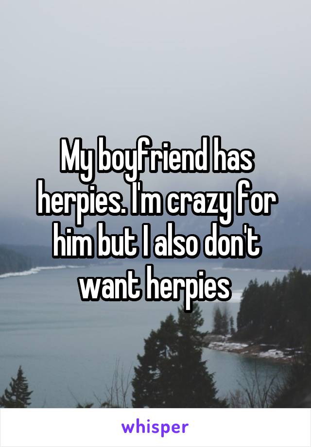 My boyfriend has herpies. I'm crazy for him but I also don't want herpies 