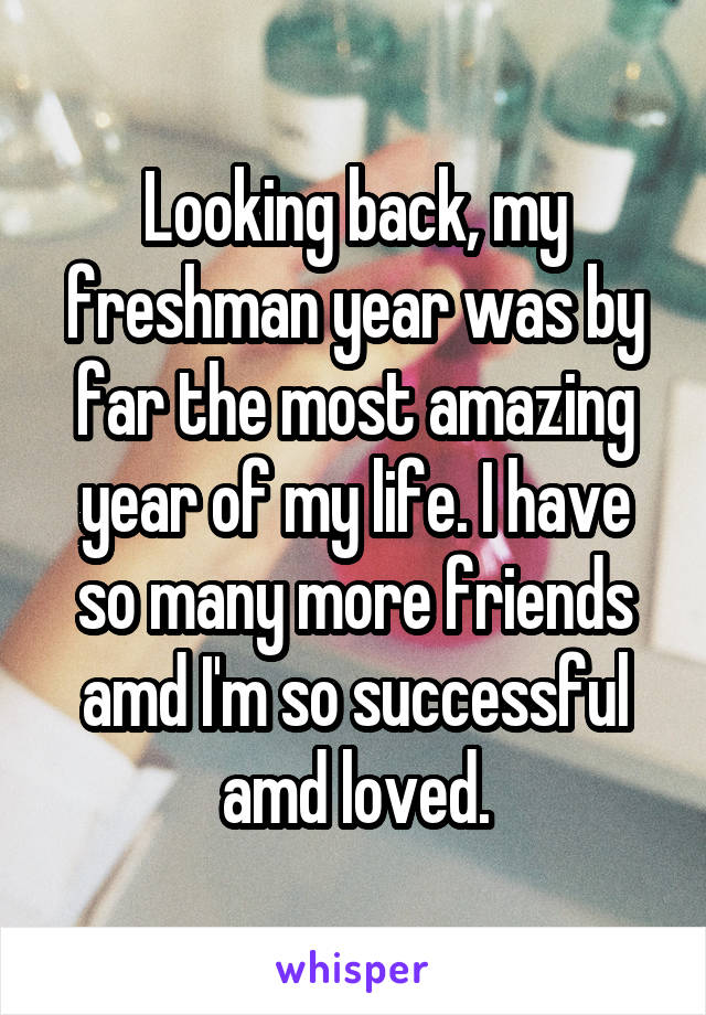 Looking back, my freshman year was by far the most amazing year of my life. I have so many more friends amd I'm so successful amd loved.