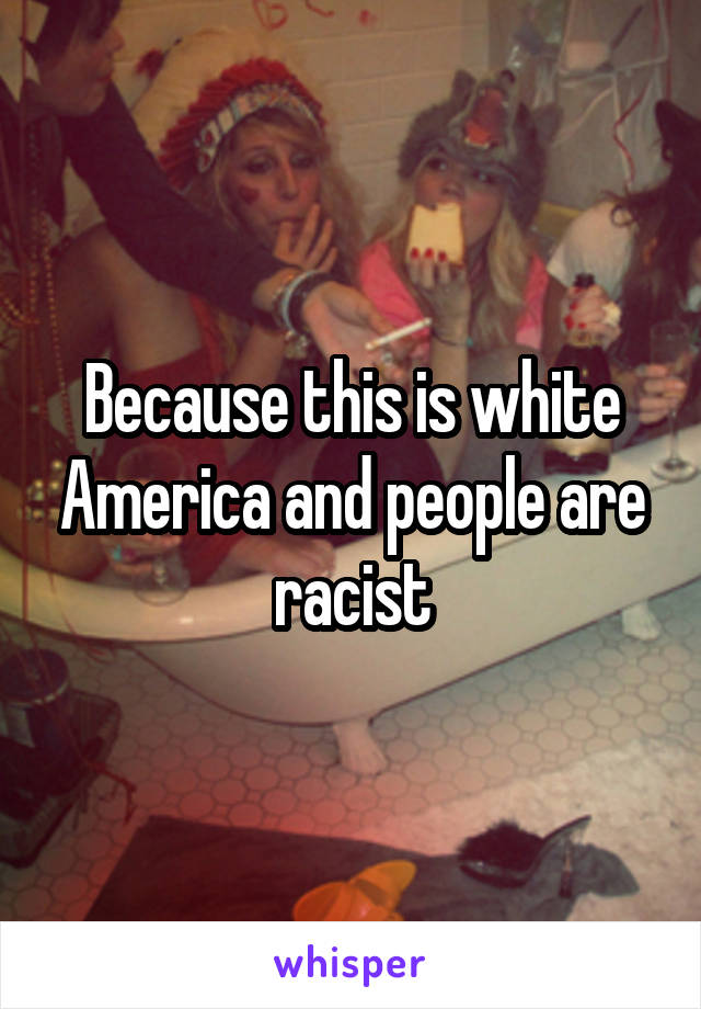 Because this is white America and people are racist