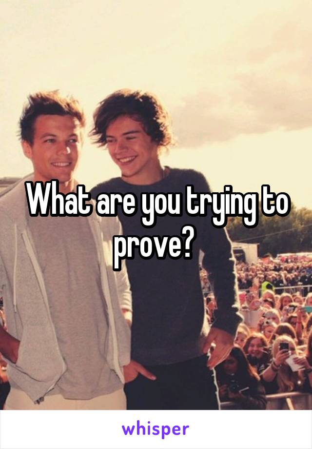 What are you trying to prove? 