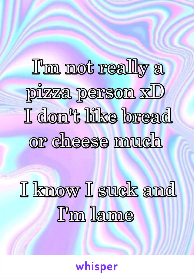 I'm not really a pizza person xD 
I don't like bread or cheese much 

I know I suck and I'm lame 