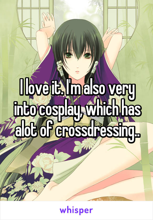 I love it. I'm also very into cosplay, which has alot of crossdressing..