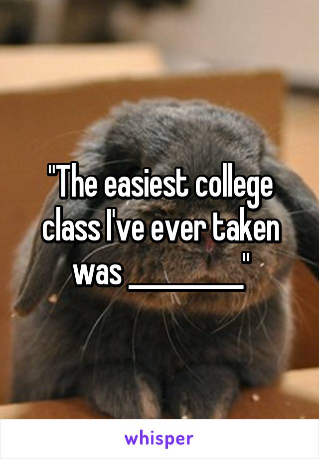 "The easiest college class I've ever taken was __________"