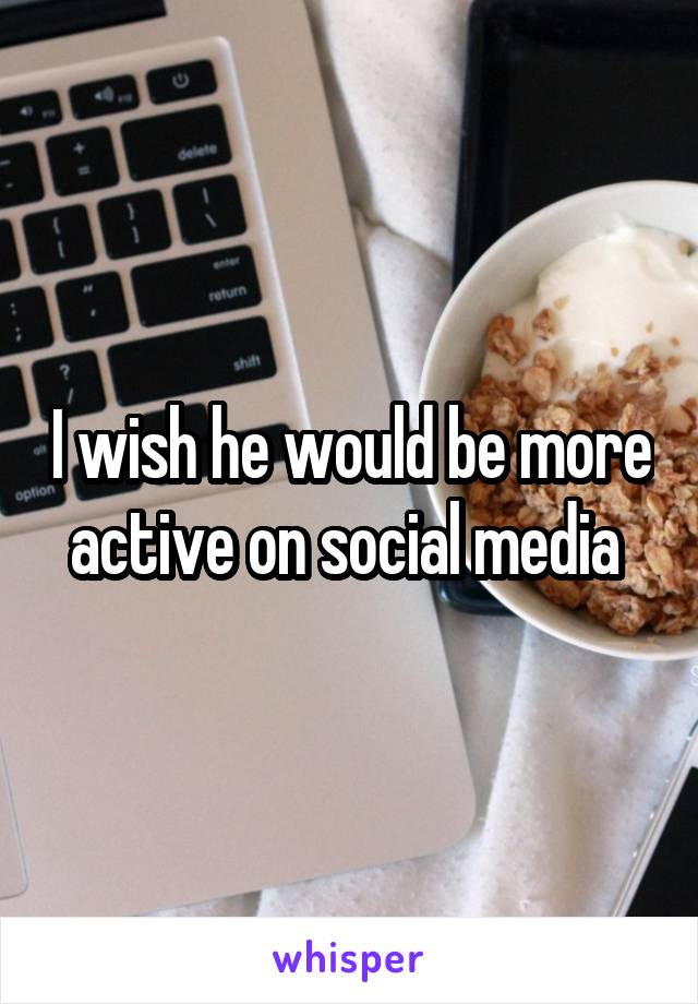 I wish he would be more active on social media 