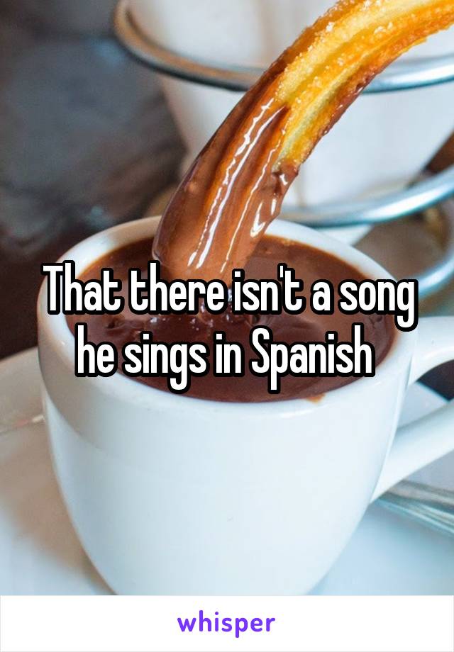 That there isn't a song he sings in Spanish 