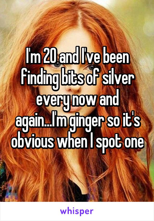 I'm 20 and I've been finding bits of silver every now and again...I'm ginger so it's obvious when I spot one 