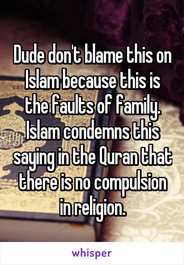 Dude don't blame this on Islam because this is the faults of family. Islam condemns this saying in the Quran that there is no compulsion in religion.