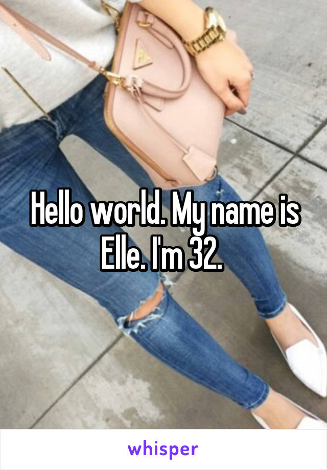 Hello world. My name is Elle. I'm 32. 