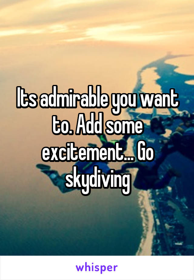 Its admirable you want to. Add some excitement... Go skydiving