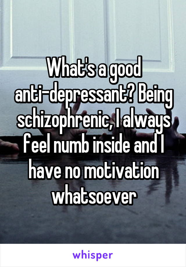  What's a good anti-depressant? Being schizophrenic, I always feel numb inside and I have no motivation whatsoever