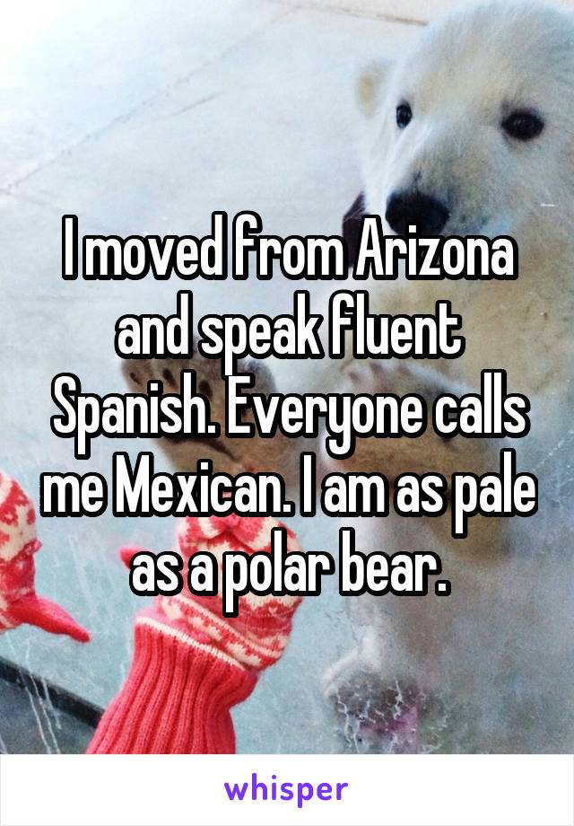 I moved from Arizona and speak fluent Spanish. Everyone calls me Mexican. I am as pale as a polar bear.