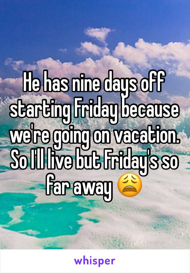 He has nine days off starting Friday because we're going on vacation. So I'll live but Friday's so far away 😩