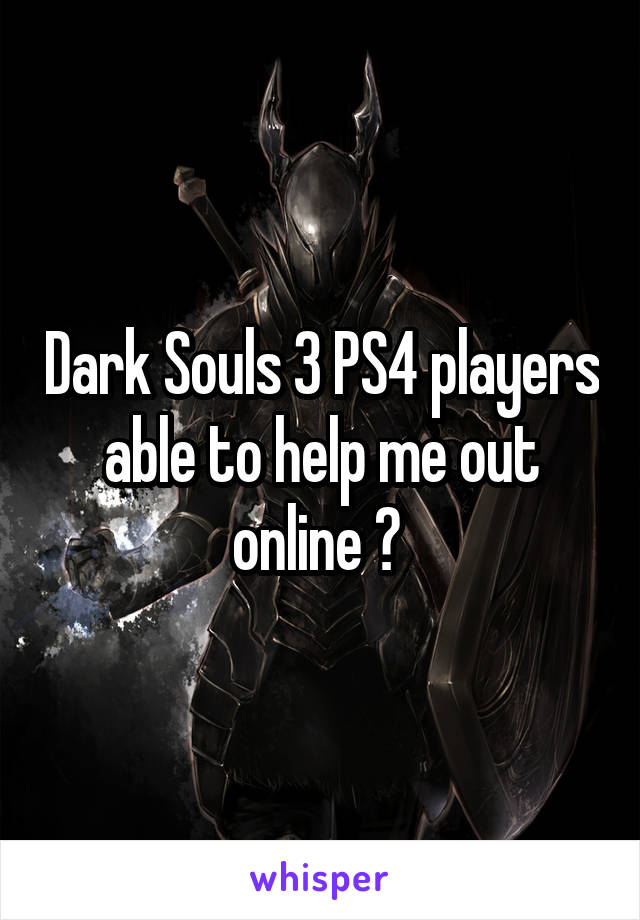 Dark Souls 3 PS4 players able to help me out online ? 