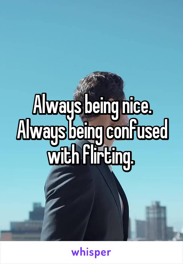 Always being nice. Always being confused with flirting. 